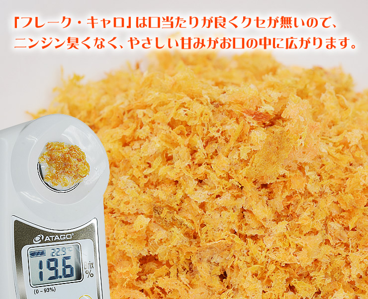 「フレーク・キャロ」は口当たりが良くクセが無いので、ニンジン臭くなく、やさしい甘みがお口の中に広がります。